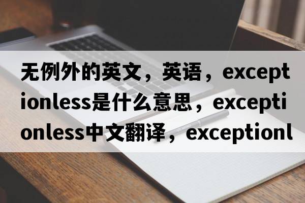 無(wú)例外的英文，英語(yǔ)，exceptionless是什么意思，exceptionless中文翻譯，exceptionless怎么讀、發(fā)音、用法及例句
