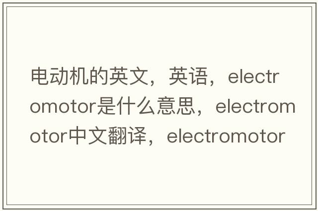 電動(dòng)機的英文，英語(yǔ)，electromotor是什么意思，electromotor中文翻譯，electromotor怎么讀、發(fā)音、用法及例句