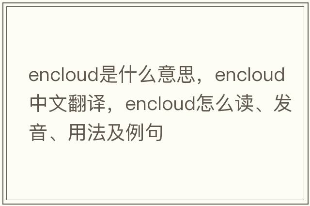 encloud是什么意思，encloud中文翻譯，encloud怎么讀、發(fā)音、用法及例句