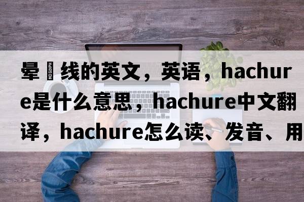 暈滃線(xiàn)的英文，英語(yǔ)，hachure是什么意思，hachure中文翻譯，hachure怎么讀、發(fā)音、用法及例句