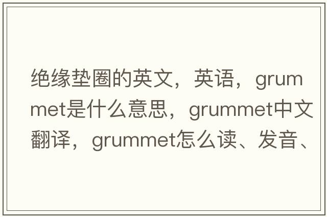 絕緣墊圈的英文，英語(yǔ)，grummet是什么意思，grummet中文翻譯，grummet怎么讀、發(fā)音、用法及例句