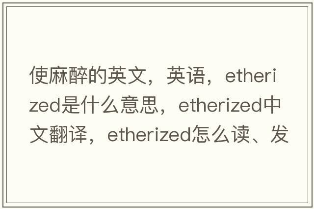 使麻醉的英文，英語(yǔ)，etherized是什么意思，etherized中文翻譯，etherized怎么讀、發(fā)音、用法及例句
