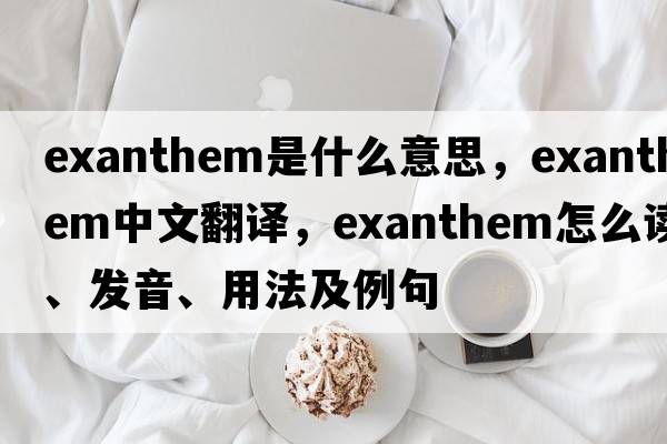 exanthem是什么意思，exanthem中文翻譯，exanthem怎么讀、發(fā)音、用法及例句