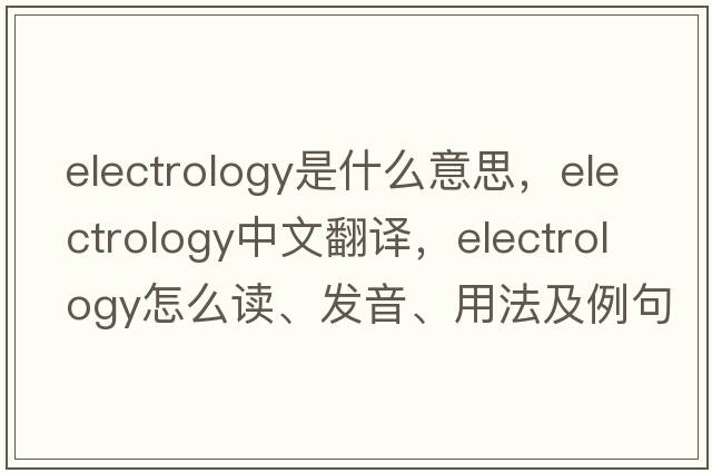 electrology是什么意思，electrology中文翻譯，electrology怎么讀、發(fā)音、用法及例句