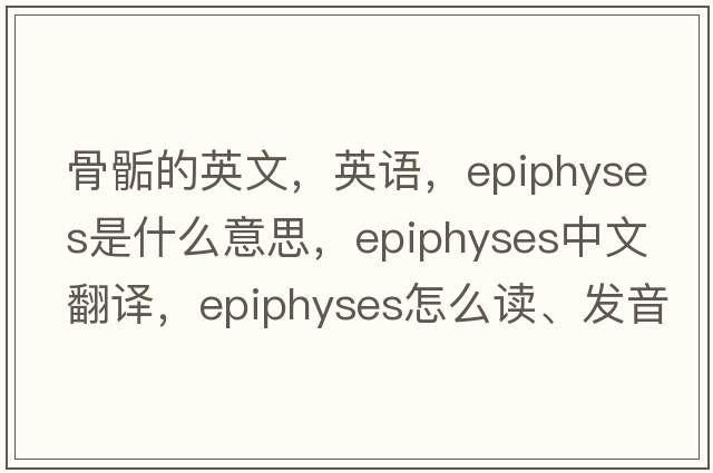 骨骺的英文，英語(yǔ)，epiphyses是什么意思，epiphyses中文翻譯，epiphyses怎么讀、發(fā)音、用法及例句