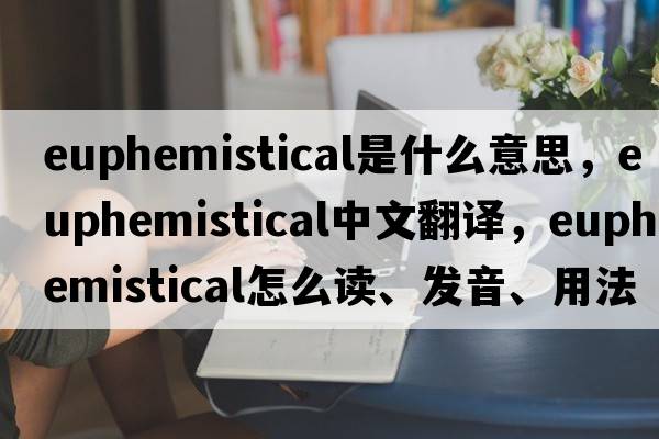 euphemistical是什么意思，euphemistical中文翻譯，euphemistical怎么讀、發(fā)音、用法及例句