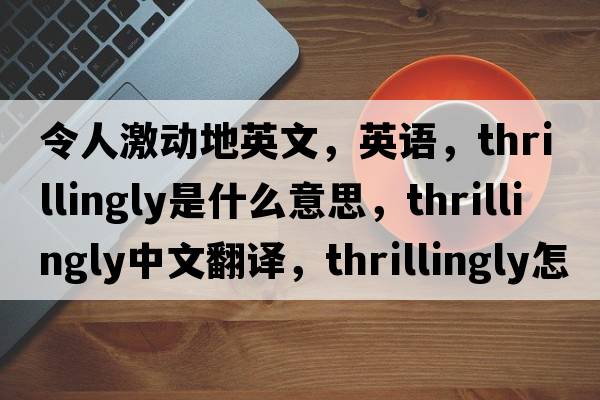 令人激動(dòng)地英文，英語(yǔ)，thrillingly是什么意思，thrillingly中文翻譯，thrillingly怎么讀、發(fā)音、用法及例句