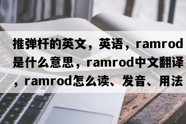 推彈桿的英文，英語(yǔ)，ramrod是什么意思，ramrod中文翻譯，ramrod怎么讀、發(fā)音、用法及例句