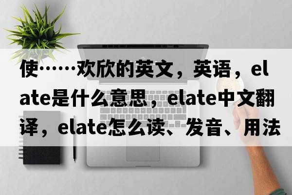 使……歡欣的英文，英語(yǔ)，elate是什么意思，elate中文翻譯，elate怎么讀、發(fā)音、用法及例句