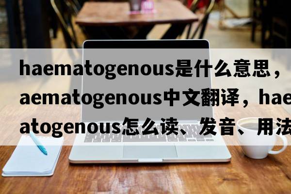 haematogenous是什么意思，haematogenous中文翻譯，haematogenous怎么讀、發(fā)音、用法及例句