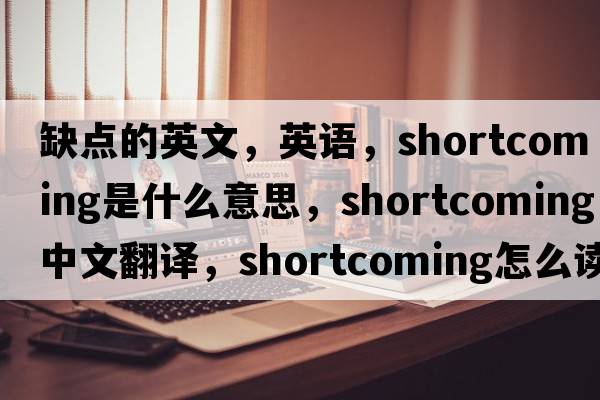 缺點(diǎn)的英文，英語(yǔ)，shortcoming是什么意思，shortcoming中文翻譯，shortcoming怎么讀、發(fā)音、用法及例句