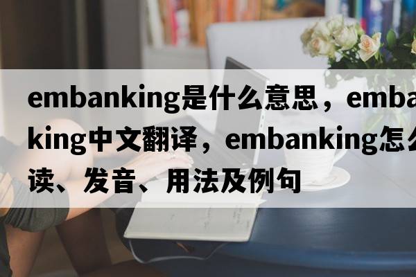 embanking是什么意思，embanking中文翻譯，embanking怎么讀、發(fā)音、用法及例句