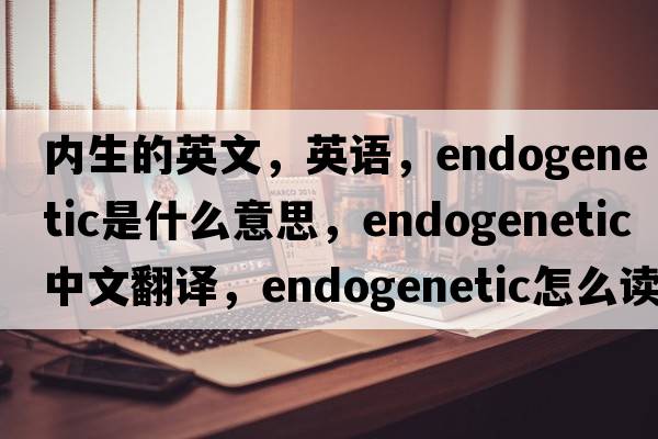 內生的英文，英語(yǔ)，endogenetic是什么意思，endogenetic中文翻譯，endogenetic怎么讀、發(fā)音、用法及例句