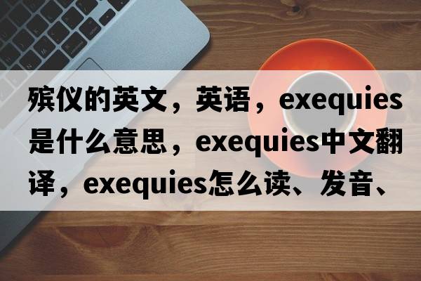 殯儀的英文，英語(yǔ)，exequies是什么意思，exequies中文翻譯，exequies怎么讀、發(fā)音、用法及例句