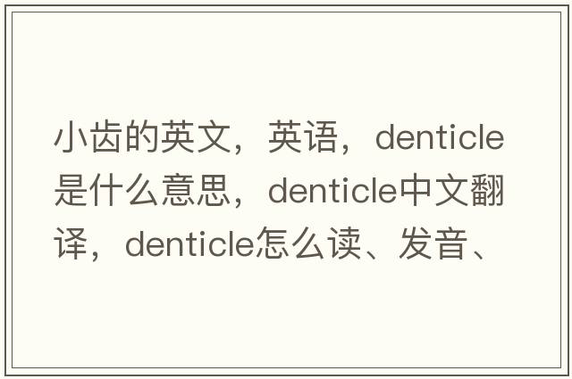 小齒的英文，英語(yǔ)，denticle是什么意思，denticle中文翻譯，denticle怎么讀、發(fā)音、用法及例句
