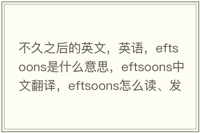 不久之后的英文，英語(yǔ)，eftsoons是什么意思，eftsoons中文翻譯，eftsoons怎么讀、發(fā)音、用法及例句
