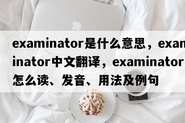 examinator是什么意思，examinator中文翻譯，examinator怎么讀、發(fā)音、用法及例句