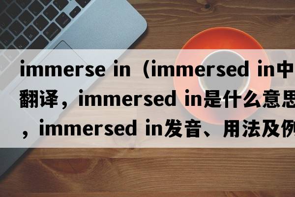 immerse in（immersed in中文翻譯，immersed in是什么意思，immersed in發(fā)音、用法及例句）