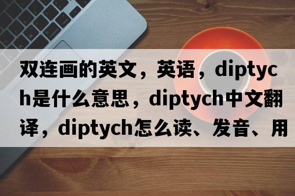 雙連畫(huà)的英文，英語(yǔ)，diptych是什么意思，diptych中文翻譯，diptych怎么讀、發(fā)音、用法及例句