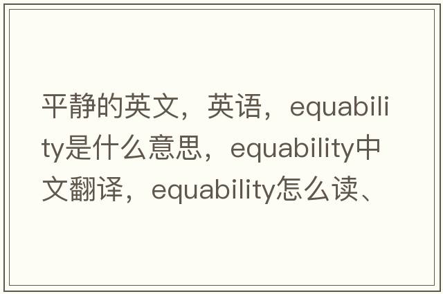 平靜的英文，英語(yǔ)，equability是什么意思，equability中文翻譯，equability怎么讀、發(fā)音、用法及例句