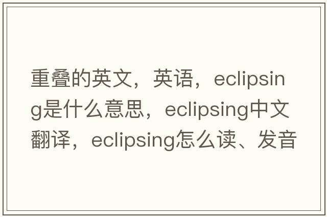 重疊的英文，英語(yǔ)，eclipsing是什么意思，eclipsing中文翻譯，eclipsing怎么讀、發(fā)音、用法及例句