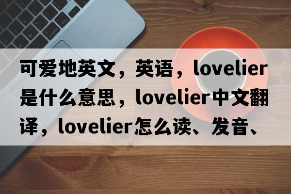 可愛(ài)地英文，英語(yǔ)，lovelier是什么意思，lovelier中文翻譯，lovelier怎么讀、發(fā)音、用法及例句
