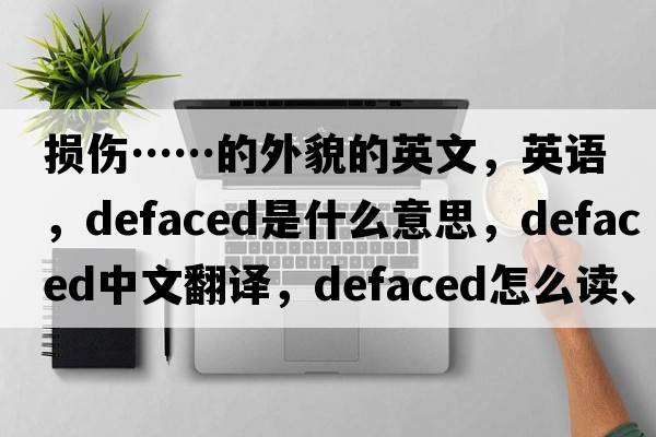 損傷……的外貌的英文，英語(yǔ)，defaced是什么意思，defaced中文翻譯，defaced怎么讀、發(fā)音、用法及例句