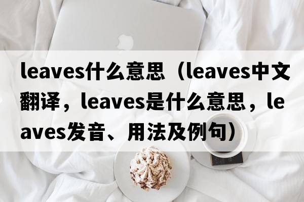 leaves什么意思（leaves中文翻譯，leaves是什么意思，leaves發(fā)音、用法及例句）
