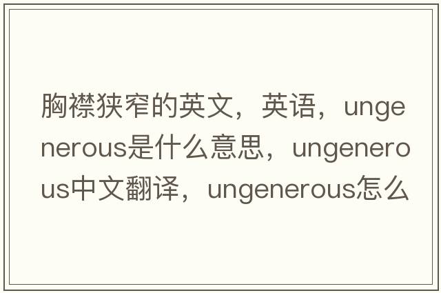 胸襟狹窄的英文，英語(yǔ)，ungenerous是什么意思，ungenerous中文翻譯，ungenerous怎么讀、發(fā)音、用法及例句