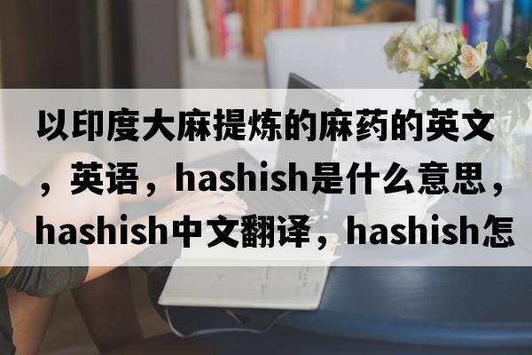 以印度大麻提煉的麻藥的英文，英語(yǔ)，hashish是什么意思，hashish中文翻譯，hashish怎么讀、發(fā)音、用法及例句