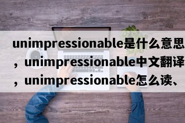 unimpressionable是什么意思，unimpressionable中文翻譯，unimpressionable怎么讀、發(fā)音、用法及例句