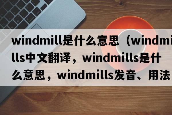 windmill是什么意思（windmills中文翻譯，windmills是什么意思，windmills發(fā)音、用法及例句）