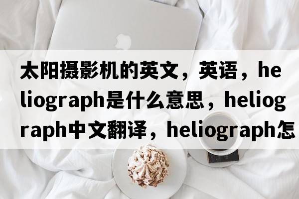 太陽(yáng)攝影機的英文，英語(yǔ)，heliograph是什么意思，heliograph中文翻譯，heliograph怎么讀、發(fā)音、用法及例句