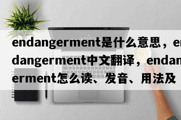 endangerment是什么意思，endangerment中文翻譯，endangerment怎么讀、發(fā)音、用法及例句