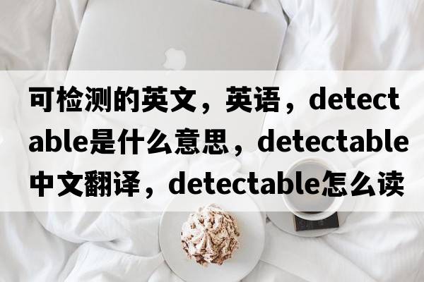 可檢測的英文，英語(yǔ)，detectable是什么意思，detectable中文翻譯，detectable怎么讀、發(fā)音、用法及例句