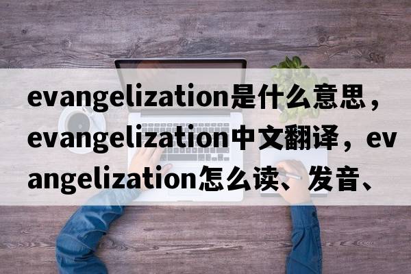evangelization是什么意思，evangelization中文翻譯，evangelization怎么讀、發(fā)音、用法及例句