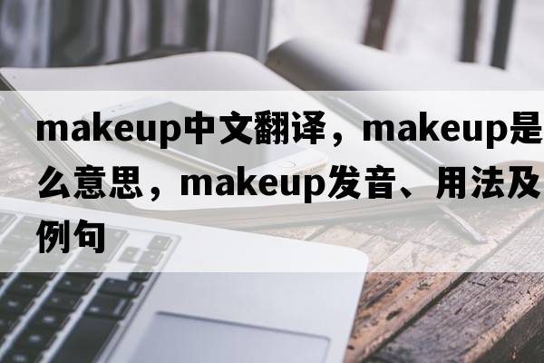 makeup中文翻譯，makeup是什么意思，makeup發(fā)音、用法及例句