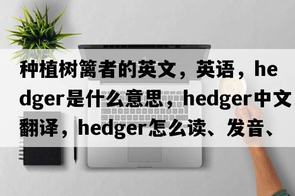 種植樹(shù)籬者的英文，英語(yǔ)，hedger是什么意思，hedger中文翻譯，hedger怎么讀、發(fā)音、用法及例句