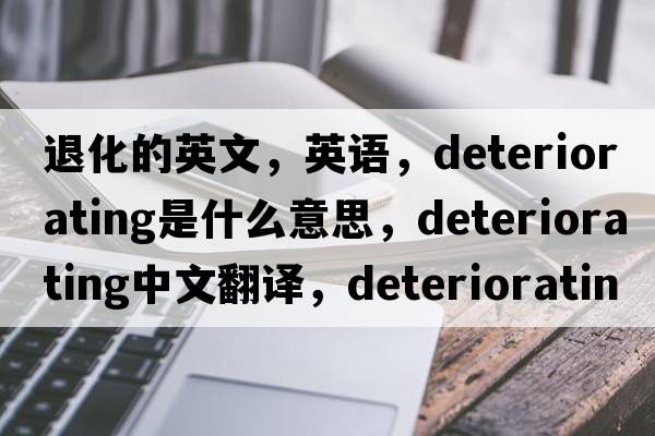 退化的英文，英語(yǔ)，deteriorating是什么意思，deteriorating中文翻譯，deteriorating怎么讀、發(fā)音、用法及例句