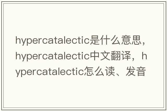 hypercatalectic是什么意思，hypercatalectic中文翻譯，hypercatalectic怎么讀、發(fā)音、用法及例句