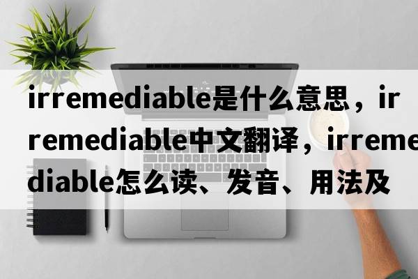 irremediable是什么意思，irremediable中文翻譯，irremediable怎么讀、發(fā)音、用法及例句