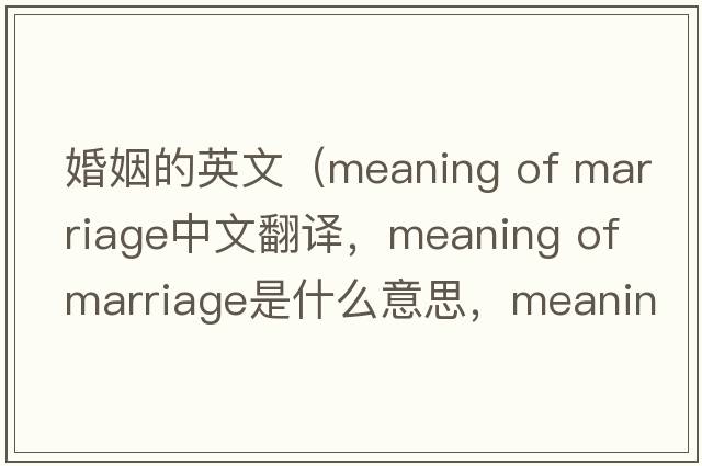 婚姻的英文（meaning of marriage中文翻譯，meaning of marriage是什么意思，meaning of marriage發(fā)音、用法及例句）