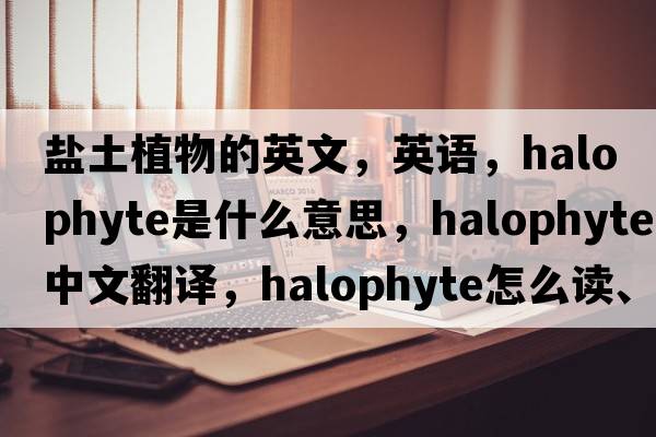 鹽土植物的英文，英語(yǔ)，halophyte是什么意思，halophyte中文翻譯，halophyte怎么讀、發(fā)音、用法及例句