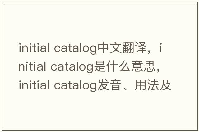 initial catalog中文翻譯，initial catalog是什么意思，initial catalog發(fā)音、用法及例句