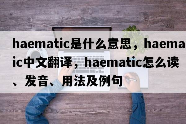 haematic是什么意思，haematic中文翻譯，haematic怎么讀、發(fā)音、用法及例句