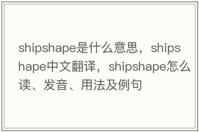 shipshape是什么意思，shipshape中文翻譯，shipshape怎么讀、發(fā)音、用法及例句