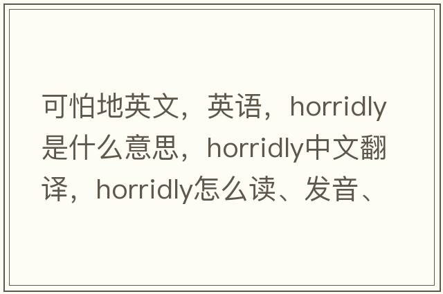 可怕地英文，英語(yǔ)，horridly是什么意思，horridly中文翻譯，horridly怎么讀、發(fā)音、用法及例句