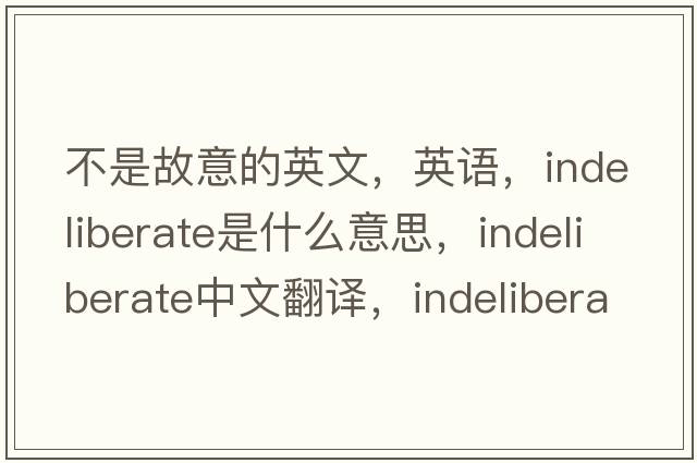 不是故意的英文，英語(yǔ)，indeliberate是什么意思，indeliberate中文翻譯，indeliberate怎么讀、發(fā)音、用法及例句
