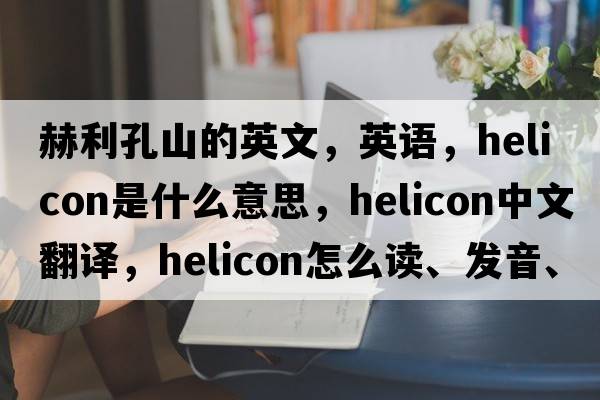 赫利孔山的英文，英語(yǔ)，helicon是什么意思，helicon中文翻譯，helicon怎么讀、發(fā)音、用法及例句