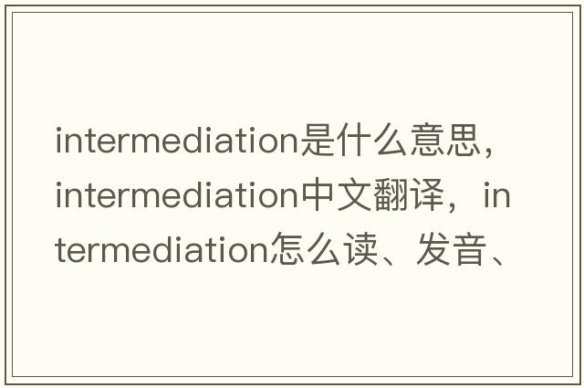 intermediation是什么意思，intermediation中文翻譯，intermediation怎么讀、發(fā)音、用法及例句